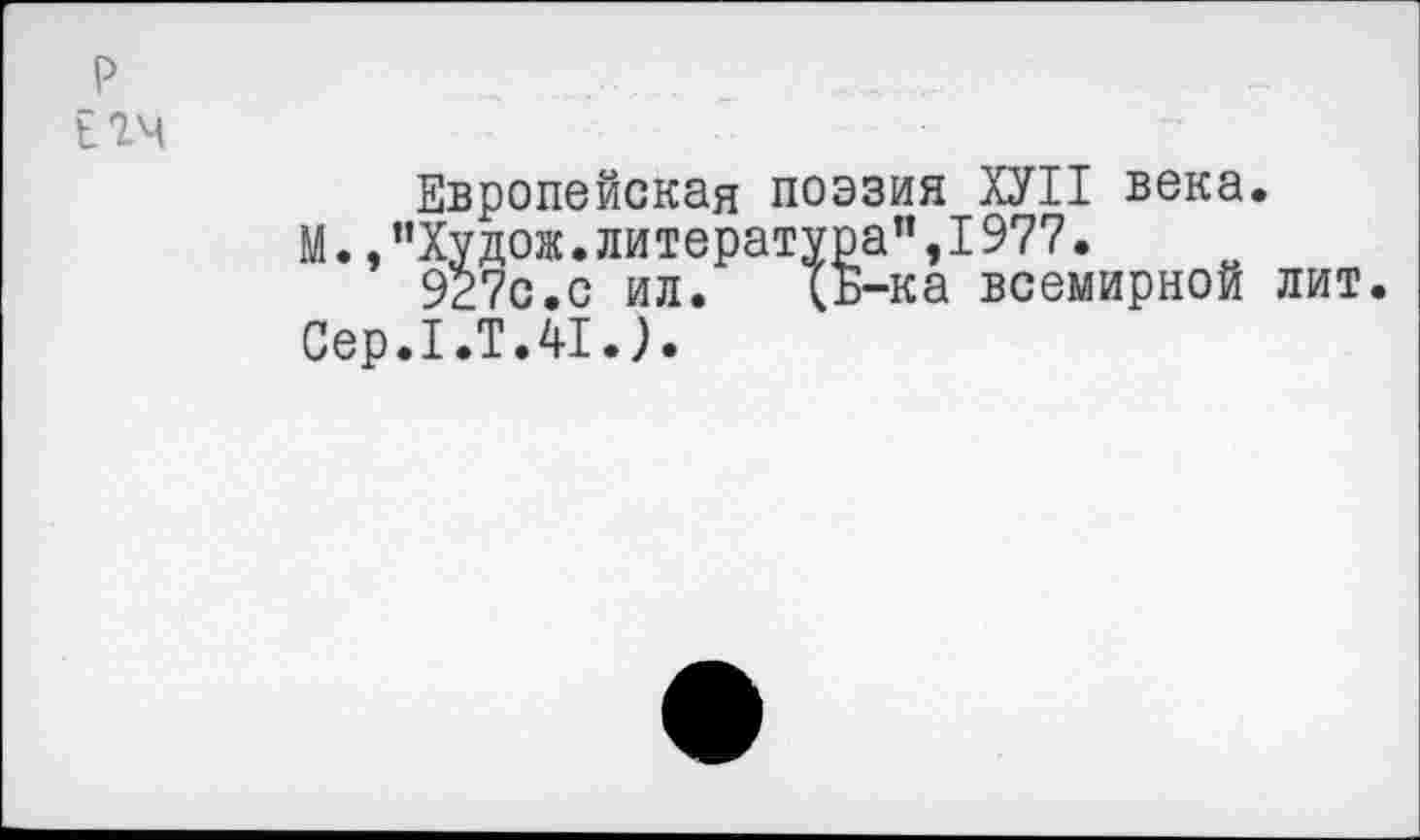 ﻿р Егч
Европейская поэзия ХУ II века.
М., "Ху дож. литература’’,1977.
927с.с ил.	1Б-ка всемирной лит
Сер.1.Т.41.).